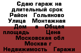 Сдаю гараж на длительный срок › Район ­ Гольяново › Улица ­ Монтажная › Дом ­ 4а › Общая площадь ­ 18 › Цена ­ 4 700 - Московская обл., Москва г. Недвижимость » Гаражи   . Московская обл.